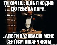 Ти хочеш, щоб я ходив до тебе на пари.. ..але ти називаєш мене Серґієм Віварчиком