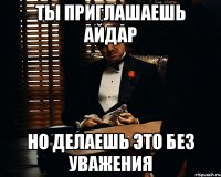 ты приглашаешь айдар но делаешь это без уважения