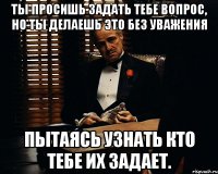 ты просишь задать тебе вопрос, но ты делаешь это без уважения пытаясь узнать кто тебе их задает.