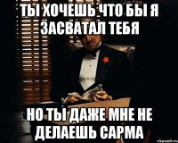 Ты хочешь что бы я засватал тебя Но ты даже мне не делаешь сарма