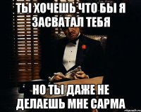 Ты хочешь что бы я засватал тебя Но ты даже не делаешь мне сарма