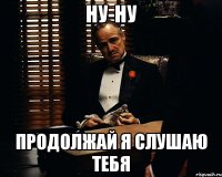 ну-ну продолжай я слушаю тебя