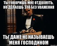 Ты говоришь мне отдохнуть, но делаешь это без уважения ты даже не называешь меня господином