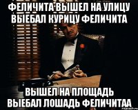 феличита вышел на улицу выебал курицу феличита вышел на площадь выебал лошадь феличитаа