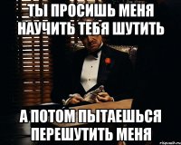 Ты просишь меня научить тебя шутить А потом пытаешься перешутить меня