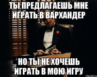 Ты предлагаешь мне играть в вархандер но ты не хочешь играть в мою игру