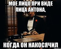 мое лицо при виде лица Антона, когда он накосячил