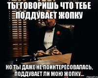 Ты говоришь что тебе поддувает жопку Но ты даже не поинтересовалась, поддувает ли мою жопку...