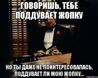 Говоришь, тебе поддувает жопку Но ты даже не поинтересовалась, поддувает ли мою жопку...