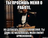 Ты просишь меня о работе, Но делаешь это без уважения. Ты даже не называешь меня Лилит Арменовной