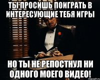 Ты просишь поиграть в интересующие тебя игры Но ты не репостнул ни одного моего видео!