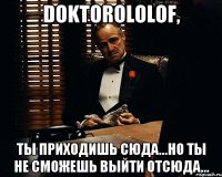 DoktoroloLof, ты приходишь сюда...но ты не сможешь выйти отсюда...