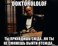 DoktoroloLof ты приходишь сюда...но ты не сможешь выйти отсюда...