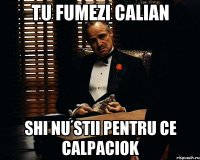 Tu fumezi Calian Shi nu stii pentru ce calpaciok