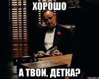 Хорошо А твои, детка?