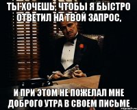 ТЫ ХОЧЕШЬ, ЧТОБЫ Я БЫСТРО ОТВЕТИЛ НА ТВОЙ ЗАПРОС, И ПРИ ЭТОМ НЕ ПОЖЕЛАЛ МНЕ ДОБРОГО УТРА В СВОЕМ ПИСЬМЕ