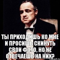 ТЫ приходишь ко мне и просишь скинуть свои фото, но не отвечаешь на них?