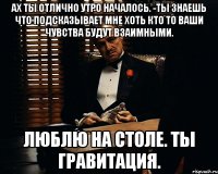 ах ты отлично утро началось. -ты знаешь что подсказывает мне хоть кто то Ваши чувства будут взаимными. Люблю на столе. Ты гравитация.