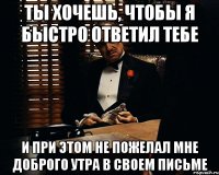 Ты хочешь, чтобы я быстро ответил тебе и при этом не пожелал мне доброго утра в своем письме