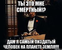 Ты это мне смертный!? Дам я самый пиздатый человек на планете Земля!!!