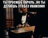 Ты просишь пароль , но ты делаешь это без уважения 