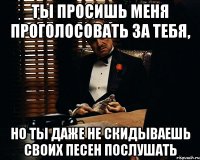 ты просишь меня проголосовать за тебя, но ты даже не скидываешь своих песен послушать