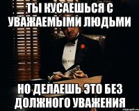 Ты кусаешься с уважаемыми людьми Но делаешь это без должного уважения