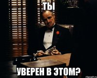 ТЫ УВЕРЕН В ЭТОМ?