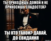 ты приходишь домой и не приносишь сладостей? ты кто такой? давай, до свидания