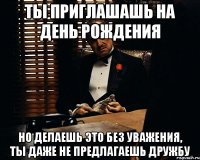 Ты приглашашь на день рождения Но делаешь это без уважения, ты даже не предлагаешь дружбу