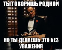 Ты говоришь родной но ты делаешь это без уважения