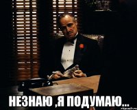  незнаю ,я подумаю...