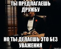 ты предлагаешь дружбу но ты делаешь это без уважения