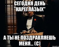 Сегодня день "кареглазых" А ты не поздравляешь меня... (с)