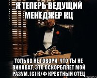 Я теперь Ведущий менеджер КЦ Только не говори, что ты не виноват. Это оскорбляет мой разум. (с) к/ф Крестный отец