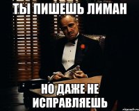 Ты пишешь Лиман но даже не исправляешь