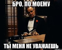 БРО, ПО МОЕМУ ТЫ МЕНЯ НЕ УВАЖАЕШЬ