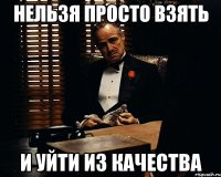 нельзя просто взять и уйти из качества