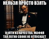 нельзя просто взять и уйти из качества. мафия так легко своих не отпускает