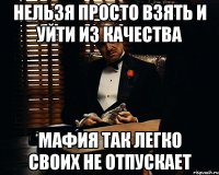 нельзя просто взять и уйти из качества мафия так легко своих не отпускает