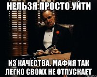 нельзя просто уйти из качества. мафия так легко своих не отпускает