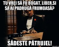 Tu vrei să fii bogat, liber,si să ai padrugă frumoasă? Sădeste pătrujel!