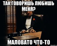 Так говоришь любишь меня? Маловато что-то