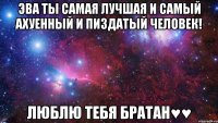 Эва ты самая лучшая и самый ахуенный и пиздатый человек! Люблю тебя братан♥♥