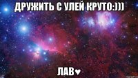 Дружить с Улей круто:))) Лав♥