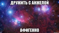 Дружить с Анжелой Афигенно