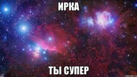 Ирка Ты супер