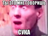 ты это мне говоришь сука