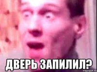  дверь запилил?