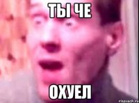 ТЫ ЧЕ ОХУЕЛ